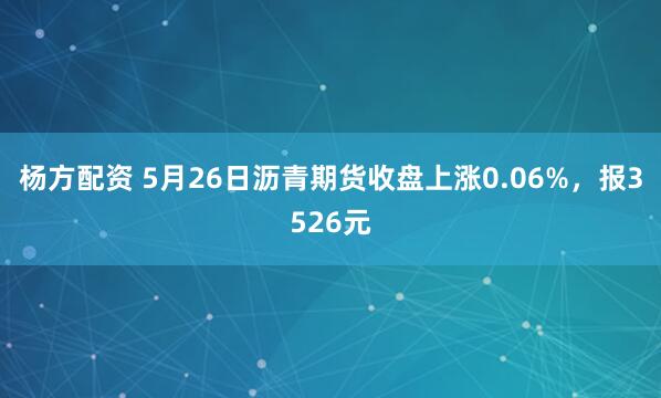 杨方配资 5月26日沥青期货收盘上涨0.06%，报3526元