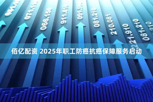 佰亿配资 2025年职工防癌抗癌保障服务启动