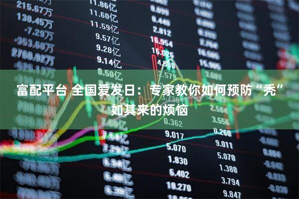 富配平台 全国爱发日：专家教你如何预防“秃”如其来的烦恼