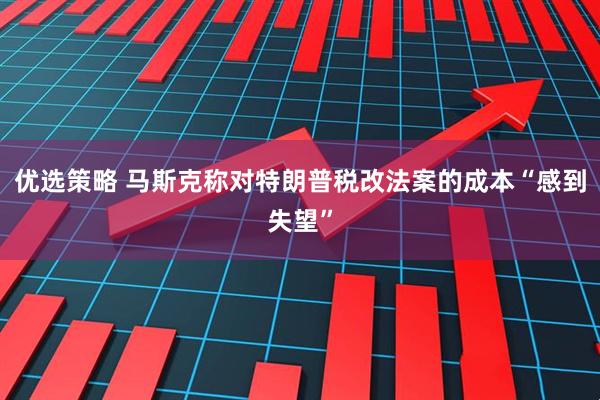 优选策略 马斯克称对特朗普税改法案的成本“感到失望”
