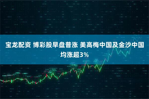 宝龙配资 博彩股早盘普涨 美高梅中国及金沙中国均涨超3%