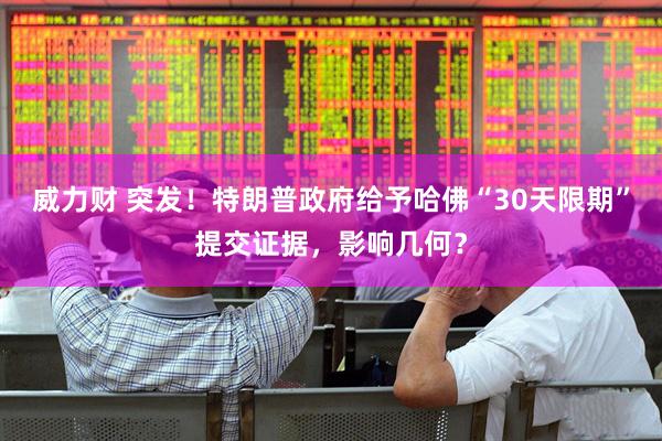 威力财 突发！特朗普政府给予哈佛“30天限期”提交证据，影响几何？