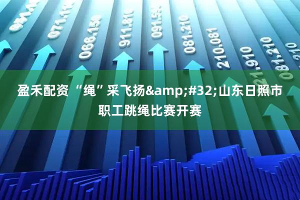 盈禾配资 “绳”采飞扬&#32;山东日照市职工跳绳比赛开赛