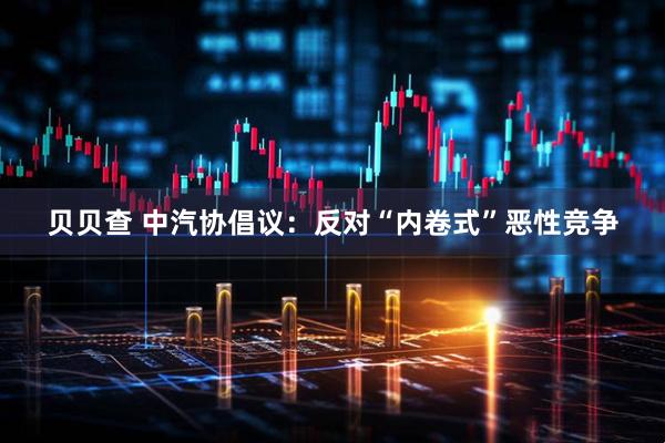 贝贝查 中汽协倡议：反对“内卷式”恶性竞争