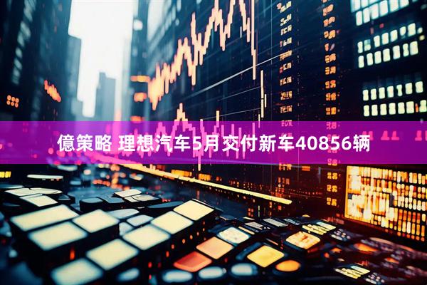 億策略 理想汽车5月交付新车40856辆