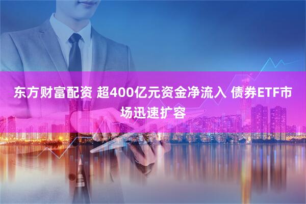 东方财富配资 超400亿元资金净流入 债券ETF市场迅速扩容