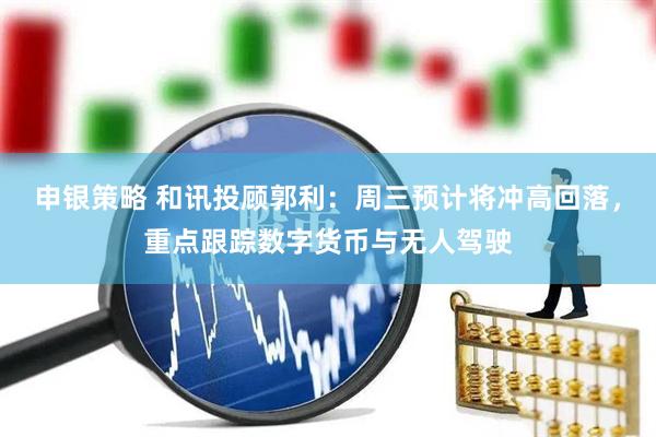 申银策略 和讯投顾郭利：周三预计将冲高回落，重点跟踪数字货币与无人驾驶