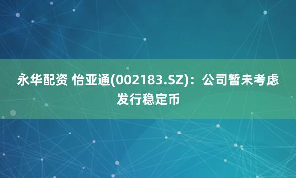 永华配资 怡亚通(002183.SZ)：公司暂未考虑发行稳定币