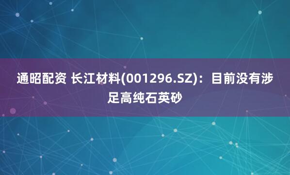 通昭配资 长江材料(001296.SZ)：目前没有涉足高纯石英砂