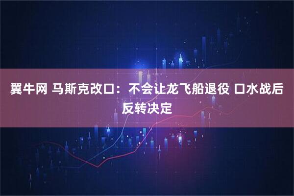 翼牛网 马斯克改口：不会让龙飞船退役 口水战后反转决定