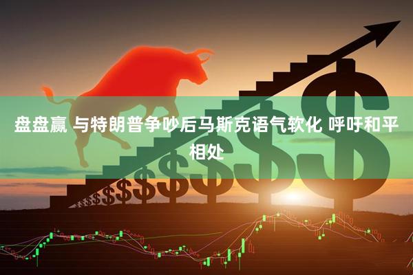 盘盘赢 与特朗普争吵后马斯克语气软化 呼吁和平相处