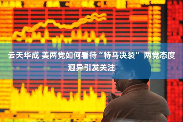 云天华成 美两党如何看待“特马决裂” 两党态度迥异引发关注