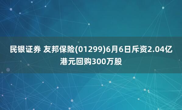 民银证券 友邦保险(01299)6月6日斥资2.04亿港元回购300万股