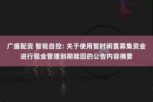 广盛配资 智能自控: 关于使用暂时闲置募集资金进行现金管理到期赎回的公告内容摘要