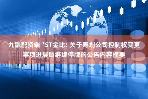 九融配资端 *ST金比: 关于筹划公司控制权变更事项进展暨继续停牌的公告内容摘要