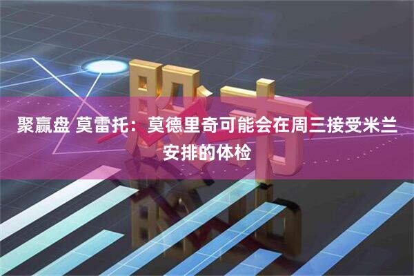 聚赢盘 莫雷托：莫德里奇可能会在周三接受米兰安排的体检