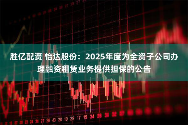 胜亿配资 怡达股份：2025年度为全资子公司办理融资租赁业务提供担保的公告