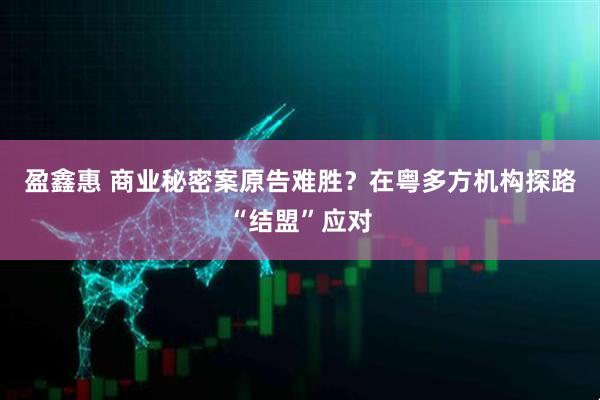 盈鑫惠 商业秘密案原告难胜？在粤多方机构探路“结盟”应对