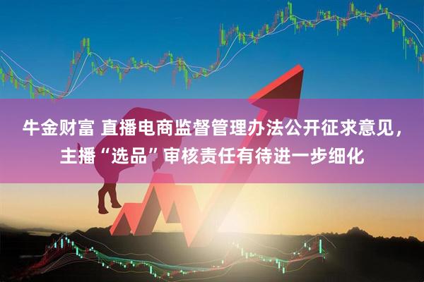 牛金财富 直播电商监督管理办法公开征求意见，主播“选品”审核责任有待进一步细化