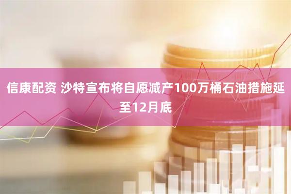 信康配资 沙特宣布将自愿减产100万桶石油措施延至12月底