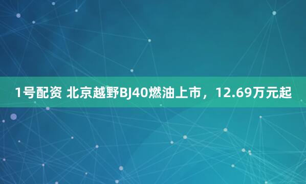 1号配资 北京越野BJ40燃油上市，12.69万元起