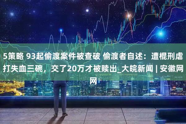 5策略 93起偷渡案件被查破 偷渡者自述：遭棍刑虐打失血三碗，交了20万才被赎出_大皖新闻 | 安徽网
