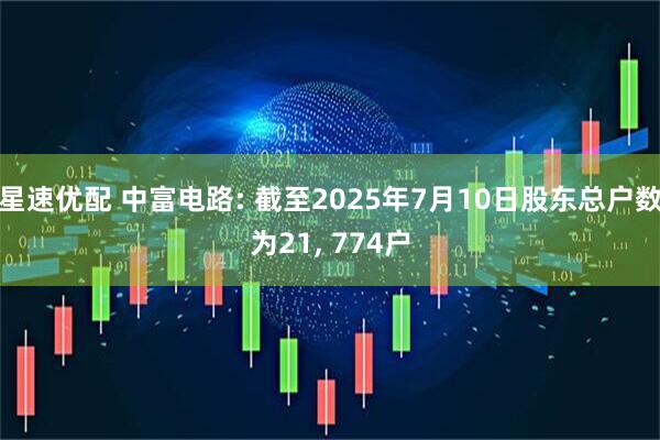 星速优配 中富电路: 截至2025年7月10日股东总户数为21, 774户