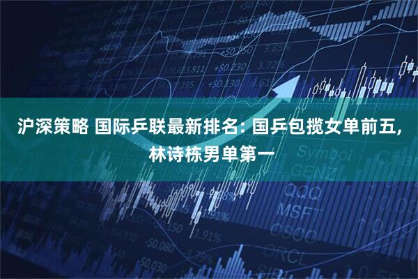 沪深策略 国际乒联最新排名: 国乒包揽女单前五, 林诗栋男单第一