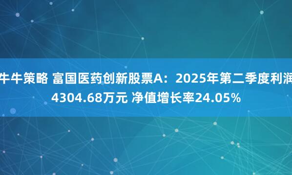 牛牛策略 富国医药创新股票A：2025年第二季度利润4304.68万元 净值增长率24.05%