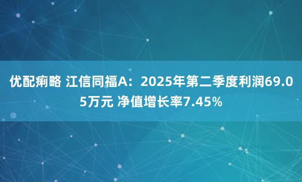 优配痢略 江信同福A：2025年第二季度利润69.05万元 净值增长率7.45%