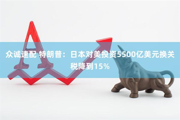 众诚速配 特朗普：日本对美投资5500亿美元换关税降到15%