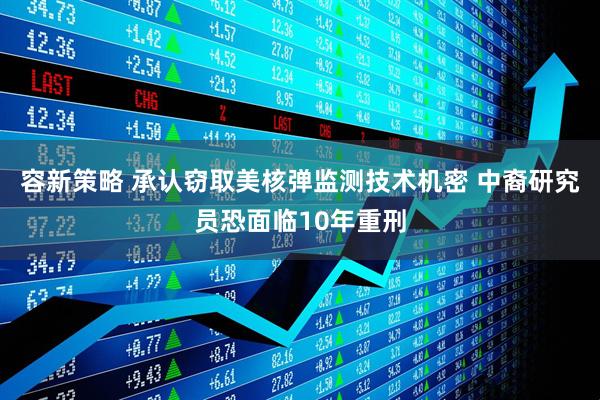 容新策略 承认窃取美核弹监测技术机密 中裔研究员恐面临10年重刑