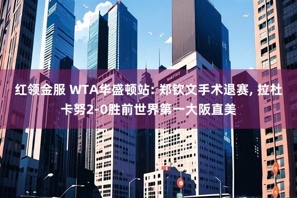 红领金服 WTA华盛顿站: 郑钦文手术退赛, 拉杜卡努2-0胜前世界第一大阪直美