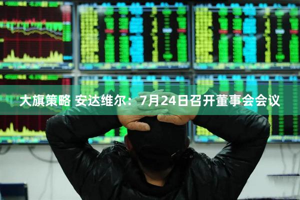 大旗策略 安达维尔：7月24日召开董事会会议