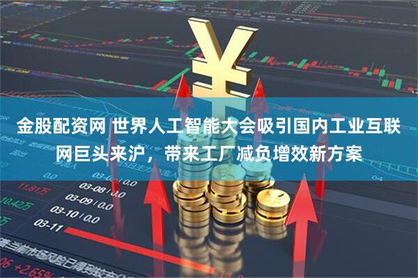金股配资网 世界人工智能大会吸引国内工业互联网巨头来沪，带来工厂减负增效新方案