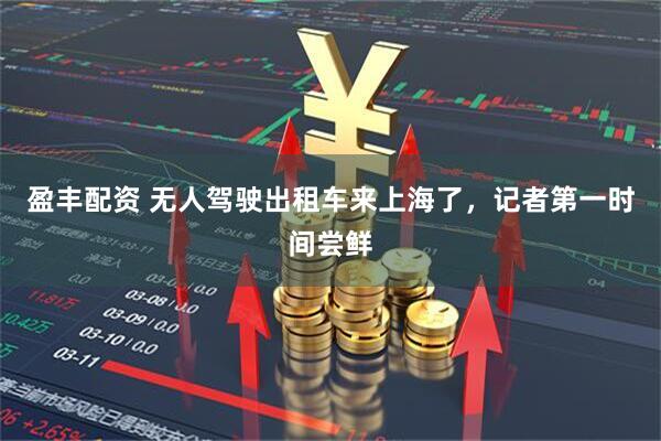 盈丰配资 无人驾驶出租车来上海了，记者第一时间尝鲜
