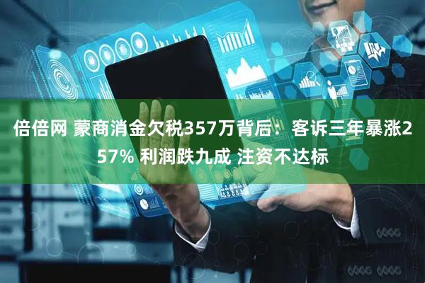 倍倍网 蒙商消金欠税357万背后：客诉三年暴涨257% 利润跌九成 注资不达标