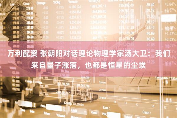 万利配资 张朝阳对话理论物理学家汤大卫：我们来自量子涨落，也都是恒星的尘埃