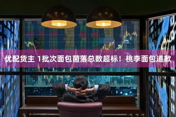 优配货主 1批次面包菌落总数超标！桃李面包道歉
