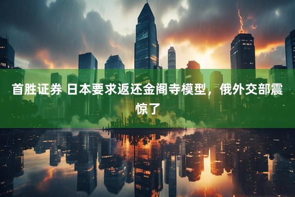 首胜证券 日本要求返还金阁寺模型，俄外交部震惊了