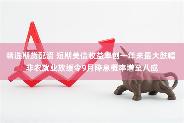 精选期货配资 短期美债收益率创一年来最大跌幅 非农就业放缓令9月降息概率增至八成