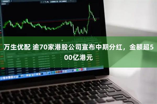 万生优配 逾70家港股公司宣布中期分红，金额超500亿港元