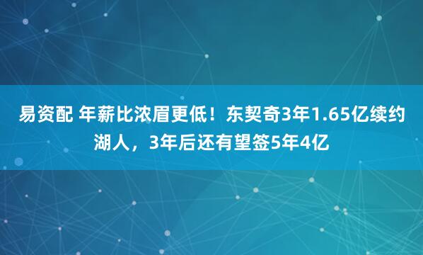 易资配 年薪比浓眉更低！东契奇3年1.65亿续约湖人，3年后还有望签5年4亿