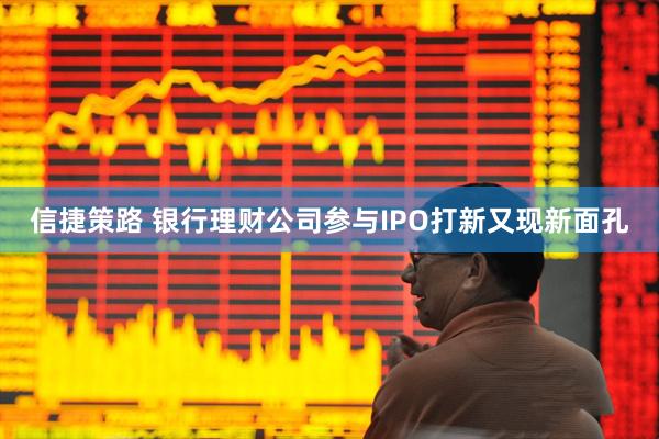 信捷策路 银行理财公司参与IPO打新又现新面孔