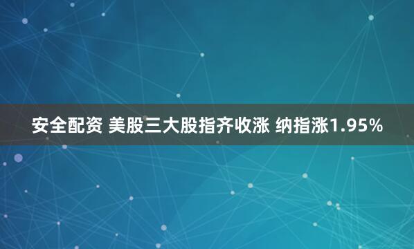 安全配资 美股三大股指齐收涨 纳指涨1.95%