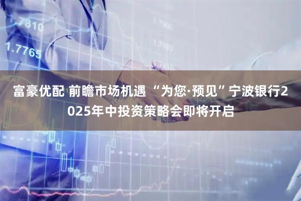 富豪优配 前瞻市场机遇 “为您·预见”宁波银行2025年中投资策略会即将开启