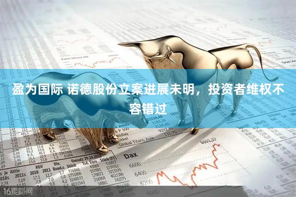 盈为国际 诺德股份立案进展未明，投资者维权不容错过