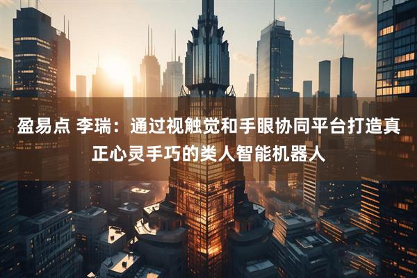 盈易点 李瑞：通过视触觉和手眼协同平台打造真正心灵手巧的类人智能机器人