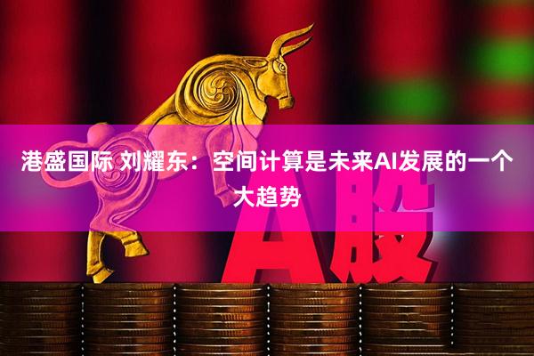 港盛国际 刘耀东：空间计算是未来AI发展的一个大趋势