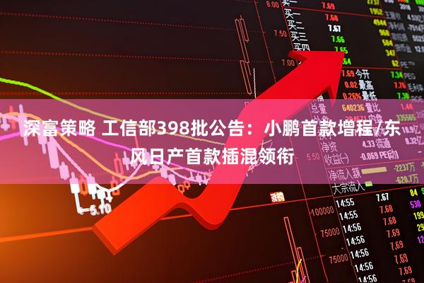 深富策略 工信部398批公告：小鹏首款增程/东风日产首款插混领衔